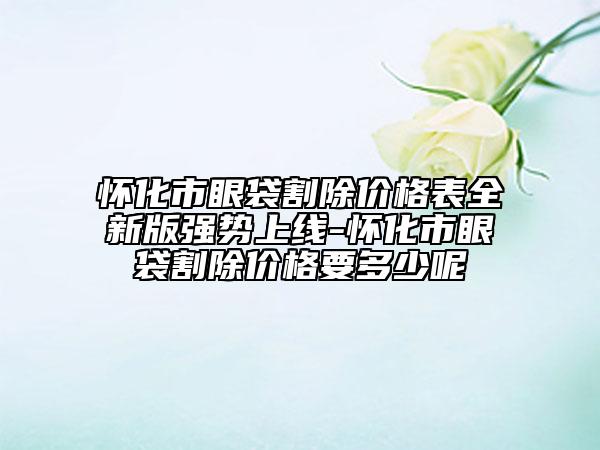 懷化市眼袋割除價格表全新版強勢上線-懷化市眼袋割除價格要多少呢