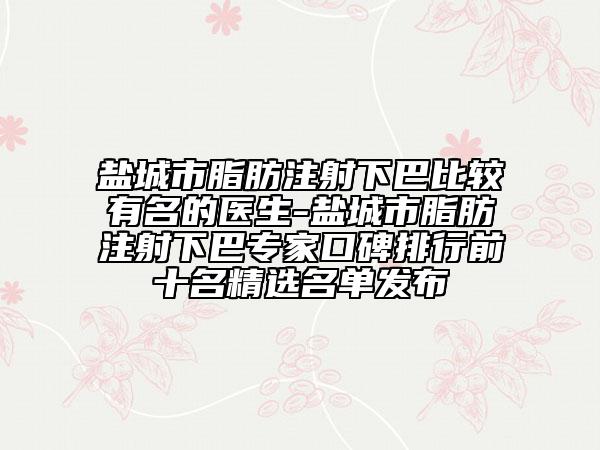 鹽城市脂肪注射下巴比較有名的醫(yī)生-鹽城市脂肪注射下巴專家口碑排行前十名精選名單發(fā)布
