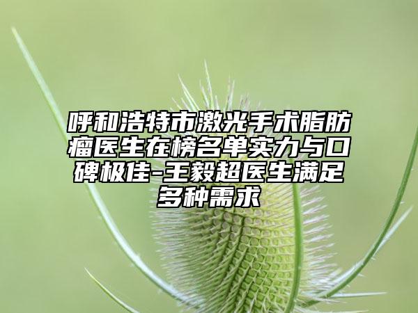 呼和浩特市激光手術(shù)脂肪瘤醫(yī)生在榜名單實(shí)力與口碑極佳-王毅超醫(yī)生滿足多種需求
