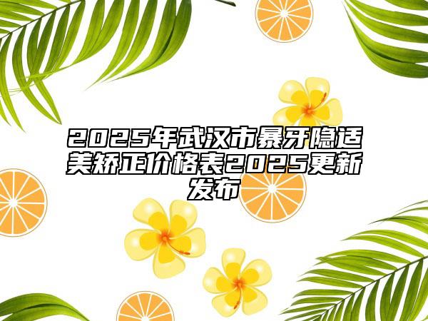 2025年武漢市暴牙隱適美矯正價格表2025更新發(fā)布