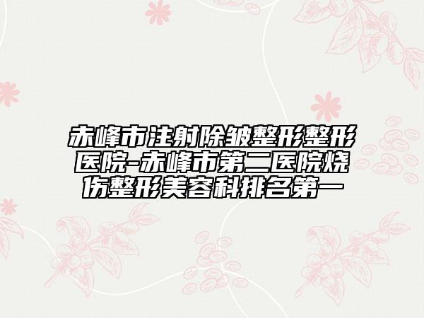 赤峰市注射除皺整形整形醫(yī)院-赤峰市第二醫(yī)院燒傷整形美容科排名第一