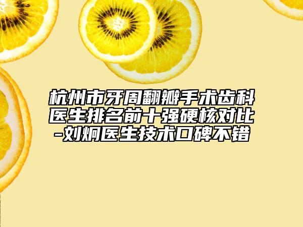 杭州市牙周翻瓣手術(shù)齒科醫(yī)生排名前十強硬核對比-劉炯醫(yī)生技術(shù)口碑不錯