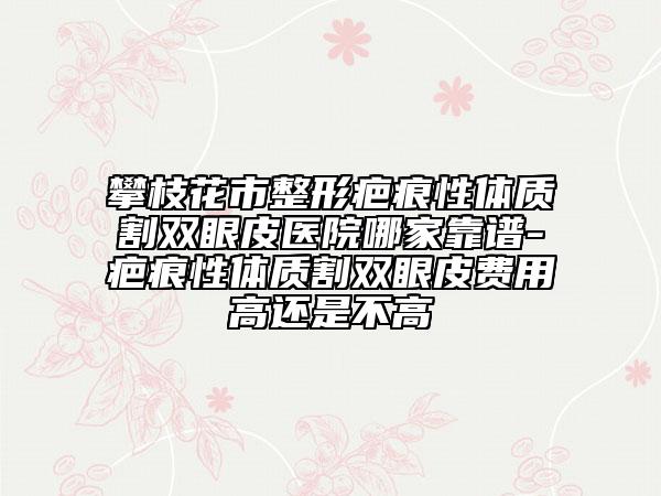 攀枝花市整形疤痕性體質(zhì)割雙眼皮醫(yī)院哪家靠譜-疤痕性體質(zhì)割雙眼皮費(fèi)用高還是不高