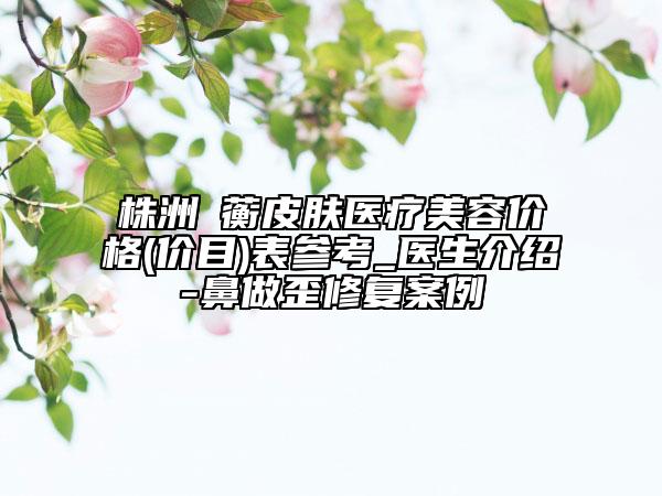 株洲渏蘅皮膚醫(yī)療美容價格(價目)表參考_醫(yī)生介紹-鼻做歪修復案例