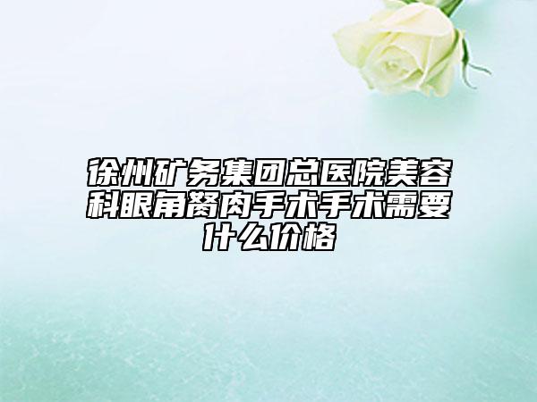 徐州礦務(wù)集團(tuán)總醫(yī)院美容科眼角胬肉手術(shù)手術(shù)需要什么價格