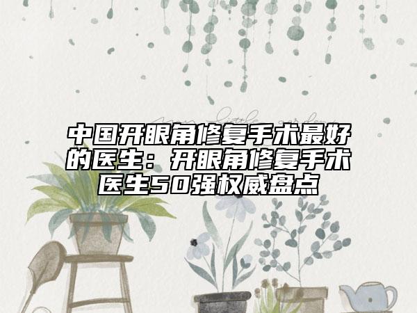 中國開眼角修復(fù)手術(shù)最好的醫(yī)生：開眼角修復(fù)手術(shù)醫(yī)生50強(qiáng)權(quán)威盤點