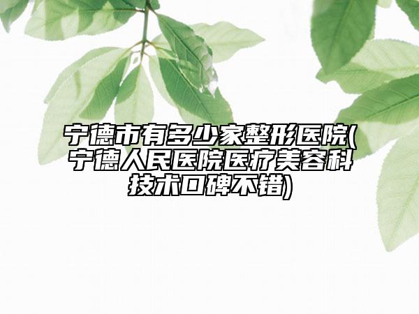 寧德市有多少家整形醫(yī)院(寧德人民醫(yī)院醫(yī)療美容科技術口碑不錯)