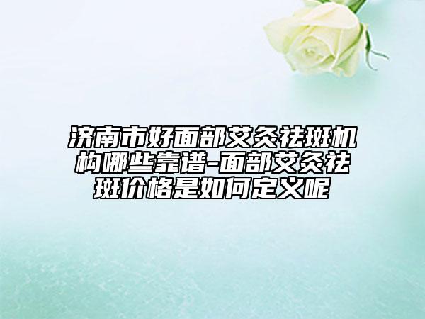 濟(jì)南市好面部艾灸祛斑機(jī)構(gòu)哪些靠譜-面部艾灸祛斑價(jià)格是如何定義呢