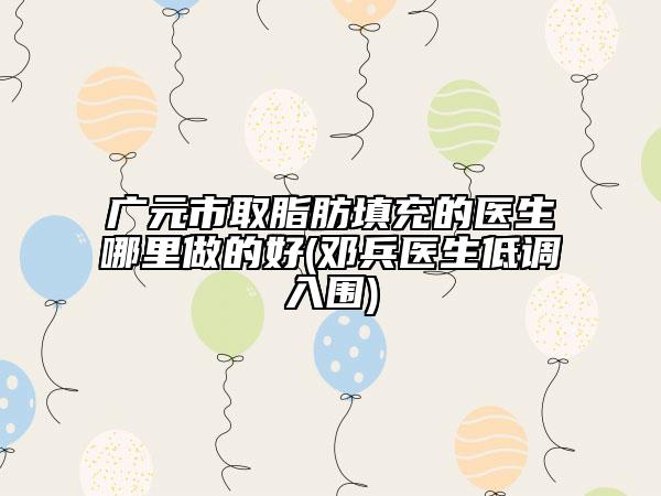 廣元市取脂肪填充的醫(yī)生哪里做的好(鄧兵醫(yī)生低調入圍)
