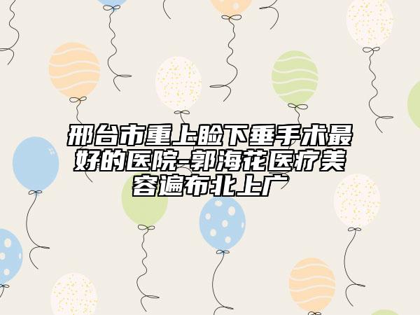 邢臺市重上瞼下垂手術(shù)最好的醫(yī)院-郭?；ㄡt(yī)療美容遍布北上廣
