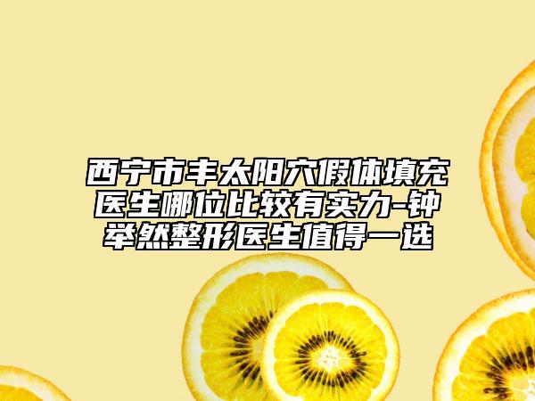 西寧市豐太陽穴假體填充醫(yī)生哪位比較有實力-鐘舉然整形醫(yī)生值得一選