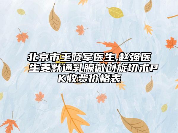 北京市王曉軍醫(yī)生,趙強(qiáng)醫(yī)生麥默通乳腺微創(chuàng)旋切術(shù)PK收費(fèi)價格表