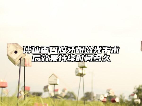 傅仙香口腔牙齦激光手術(shù)后效果持續(xù)時間多久