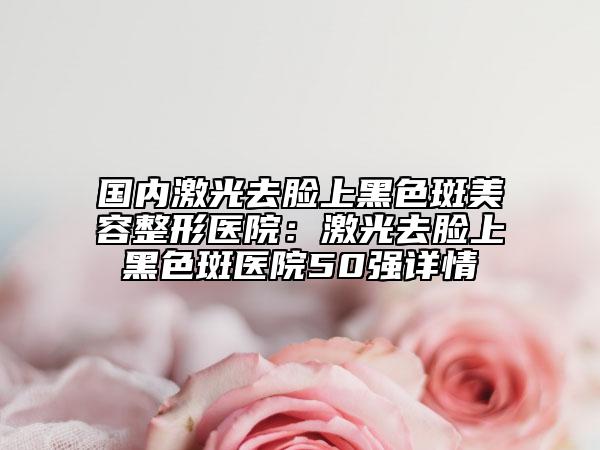 國內(nèi)激光去臉上黑色斑美容整形醫(yī)院：激光去臉上黑色斑醫(yī)院50強(qiáng)詳情