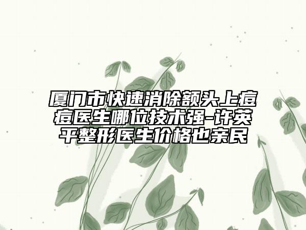 廈門市快速消除額頭上痘痘醫(yī)生哪位技術(shù)強(qiáng)-許英平整形醫(yī)生價(jià)格也親民