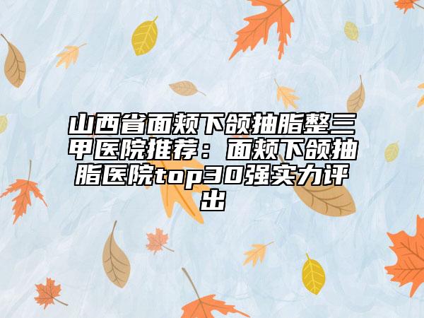 山西省面頰下頜抽脂整三甲醫(yī)院推薦：面頰下頜抽脂醫(yī)院top30強實力評出