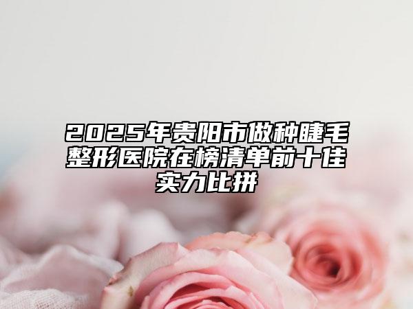 2025年貴陽市做種睫毛整形醫(yī)院在榜清單前十佳實(shí)力比拼