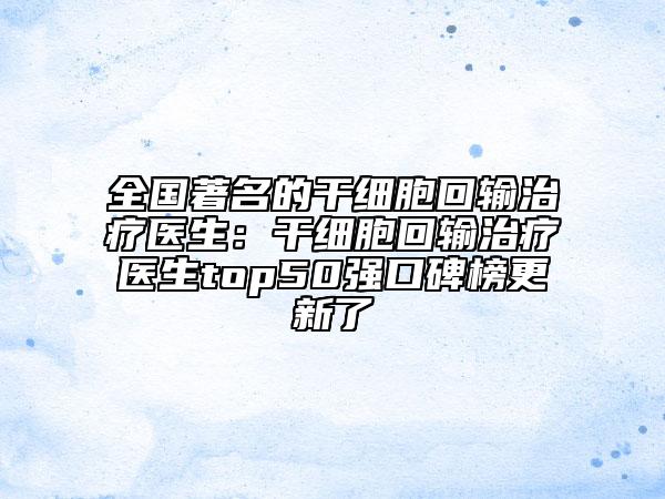 全國著名的干細胞回輸治療醫(yī)生：干細胞回輸治療醫(yī)生top50強口碑榜更新了