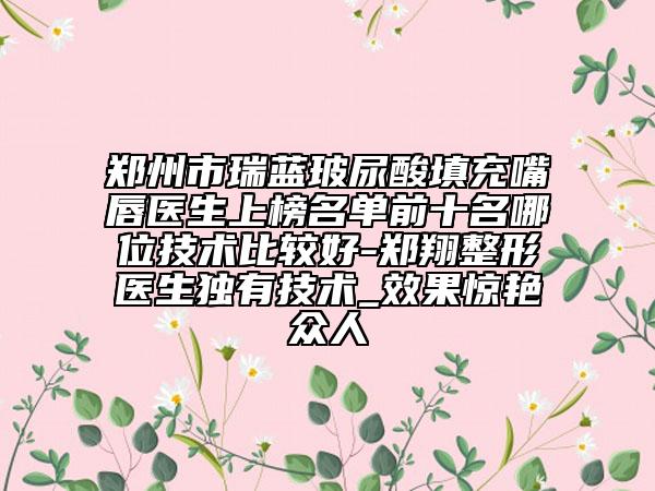 鄭州市瑞藍(lán)玻尿酸填充嘴唇醫(yī)生上榜名單前十名哪位技術(shù)比較好-鄭翔整形醫(yī)生獨(dú)有技術(shù)_效果驚艷眾人
