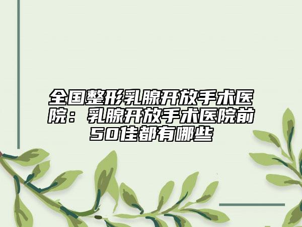 全國(guó)整形乳腺開(kāi)放手術(shù)醫(yī)院：乳腺開(kāi)放手術(shù)醫(yī)院前50佳都有哪些