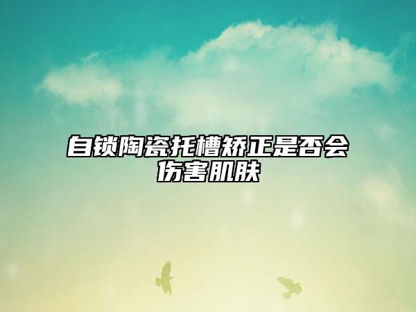 自鎖陶瓷托槽矯正是否會(huì)傷害肌膚