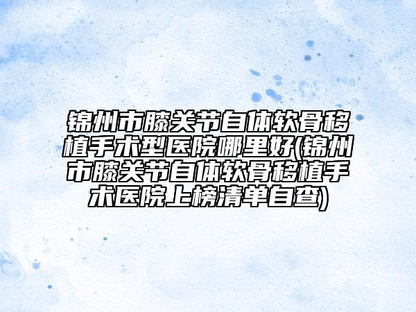 錦州市膝關(guān)節(jié)自體軟骨移植手術(shù)型醫(yī)院哪里好(錦州市膝關(guān)節(jié)自體軟骨移植手術(shù)醫(yī)院上榜清單自查)