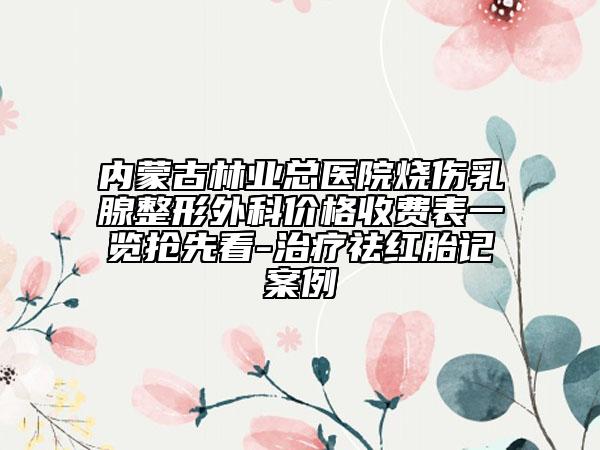 內蒙古林業(yè)總醫(yī)院燒傷乳腺整形外科價格收費表一覽搶先看-治療祛紅胎記案例