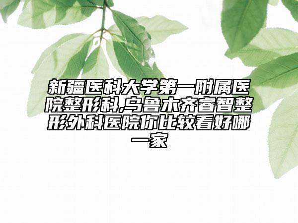 新疆醫(yī)科大學(xué)第一附屬醫(yī)院整形科,烏魯木齊睿智整形外科醫(yī)院你比較看好哪一家