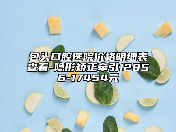 包頭口腔醫(yī)院價(jià)格明細(xì)表查看-隱形矯正牽引12856-17454元