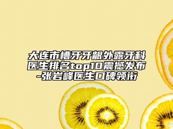 大連市槽牙牙齦外露牙科醫(yī)生排名top10震撼發(fā)布-張巖峰醫(yī)生口碑領(lǐng)銜