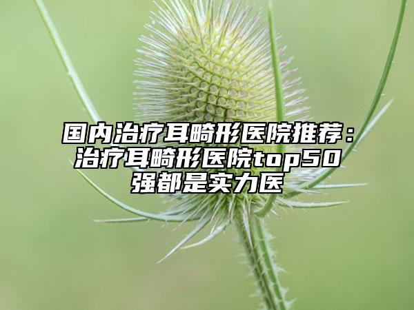 國內(nèi)治療耳畸形醫(yī)院推薦：治療耳畸形醫(yī)院top50強都是實力醫(yī)