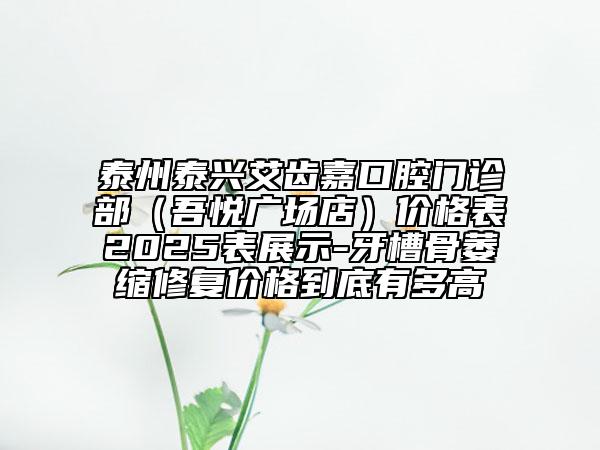 泰州泰興艾齒嘉口腔門(mén)診部（吾悅廣場(chǎng)店）價(jià)格表2025表展示-牙槽骨萎縮修復(fù)價(jià)格到底有多高