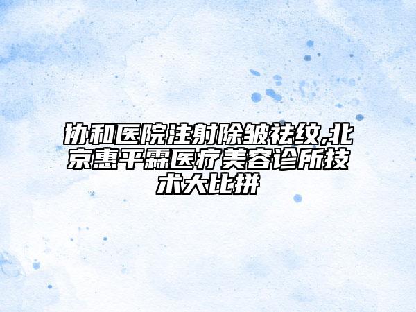 協(xié)和醫(yī)院注射除皺祛紋,北京惠平霖醫(yī)療美容診所技術(shù)大比拼