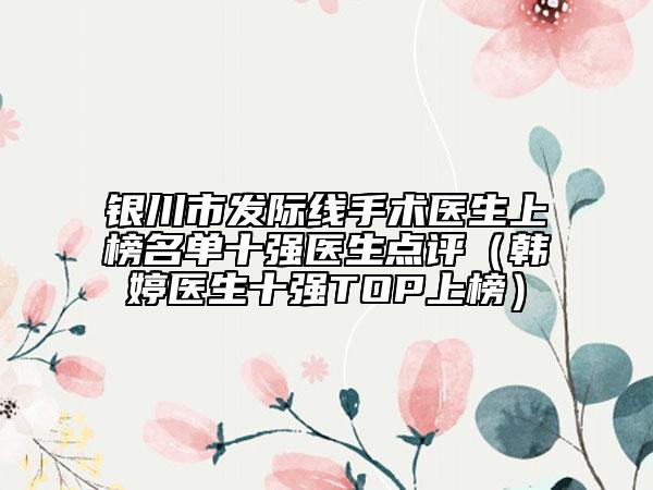 銀川市發(fā)際線手術(shù)醫(yī)生上榜名單十強(qiáng)醫(yī)生點(diǎn)評（韓婷醫(yī)生十強(qiáng)TOP上榜）