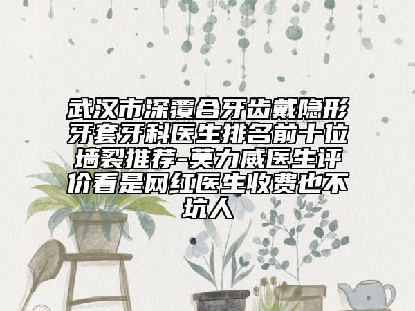 武漢市深覆合牙齒戴隱形牙套牙科醫(yī)生排名前十位墻裂推薦-莫力威醫(yī)生評價看是網(wǎng)紅醫(yī)生收費也不坑人