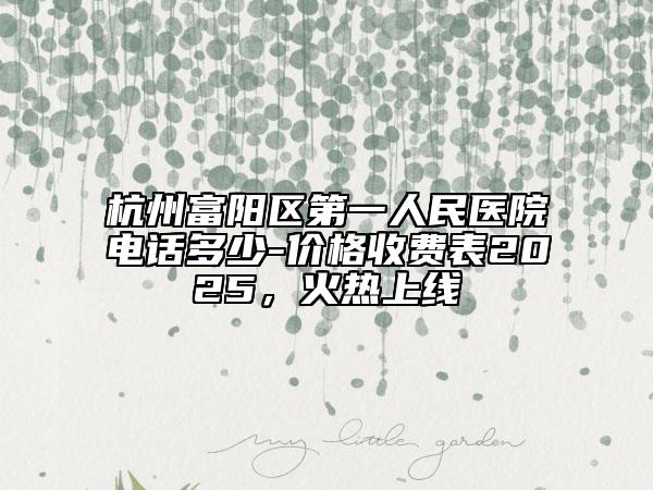 杭州富陽區(qū)第一人民醫(yī)院電話多少-價(jià)格收費(fèi)表2025，火熱上線