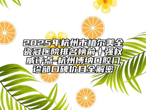 2025年杭州市植爾美全瓷冠醫(yī)院排名榜前十強(qiáng)權(quán)威評點(diǎn)-杭州博納口腔門診部口碑價目全解密