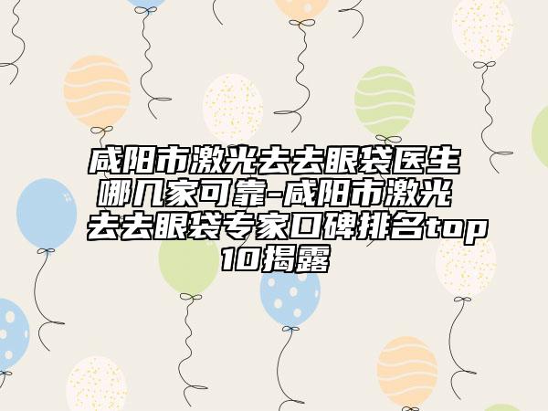 咸陽市激光去去眼袋醫(yī)生哪幾家可靠-咸陽市激光去去眼袋專家口碑排名top10揭露