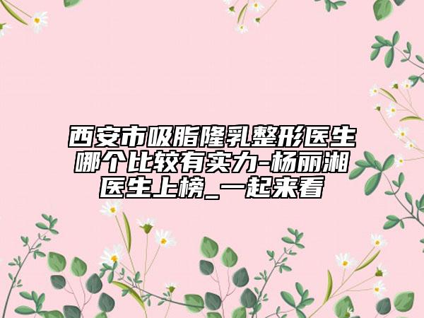 西安市吸脂隆乳整形醫(yī)生哪個比較有實(shí)力-楊麗湘醫(yī)生上榜_一起來看
