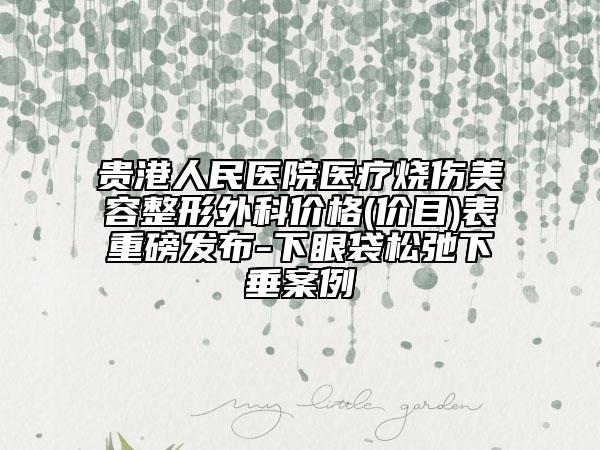 貴港人民醫(yī)院醫(yī)療燒傷美容整形外科價(jià)格(價(jià)目)表重磅發(fā)布-下眼袋松弛下垂案例