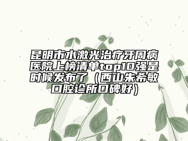昆明市水激光治療牙周病醫(yī)院上榜清單top10強是時候發(fā)布了（西山朱希敏口腔診所口碑好）