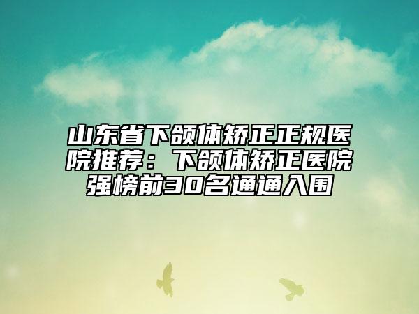 山東省下頜體矯正正規(guī)醫(yī)院推薦：下頜體矯正醫(yī)院強(qiáng)榜前30名通通入圍