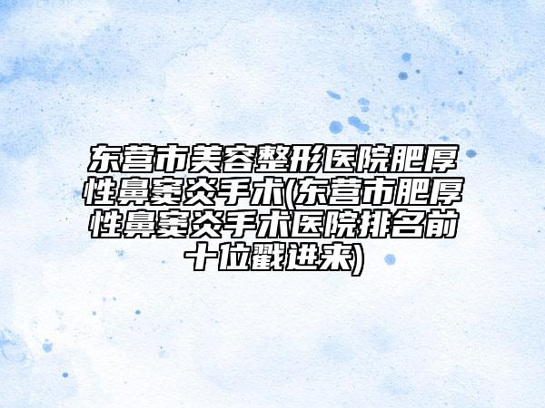 東營(yíng)市美容整形醫(yī)院肥厚性鼻竇炎手術(shù)(東營(yíng)市肥厚性鼻竇炎手術(shù)醫(yī)院排名前十位戳進(jìn)來)
