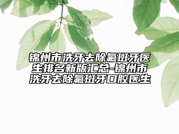 錦州市洗牙去除氟斑牙醫(yī)生排名新版匯總-錦州市洗牙去除氟斑牙口腔醫(yī)生