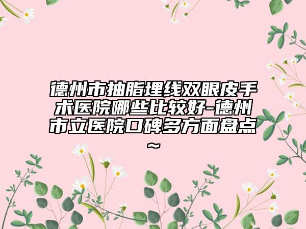 德州市抽脂埋線雙眼皮手術(shù)醫(yī)院哪些比較好-德州市立醫(yī)院口碑多方面盤點(diǎn)~