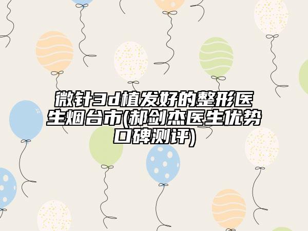 微針3d植發(fā)好的整形醫(yī)生煙臺(tái)市(郝劍杰醫(yī)生優(yōu)勢口碑測評(píng))