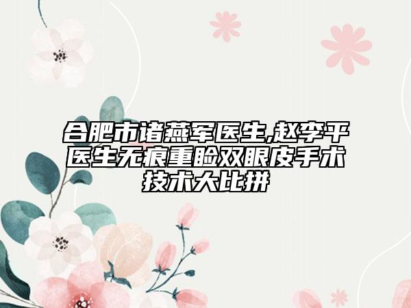 合肥市諸燕軍醫(yī)生,趙李平醫(yī)生無(wú)痕重瞼雙眼皮手術(shù)技術(shù)大比拼