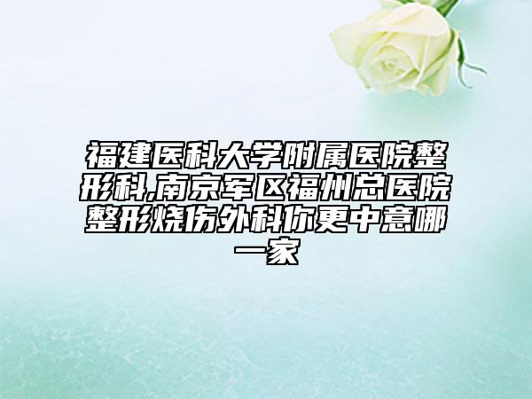福建醫(yī)科大學(xué)附屬醫(yī)院整形科,南京軍區(qū)福州總醫(yī)院整形燒傷外科你更中意哪一家