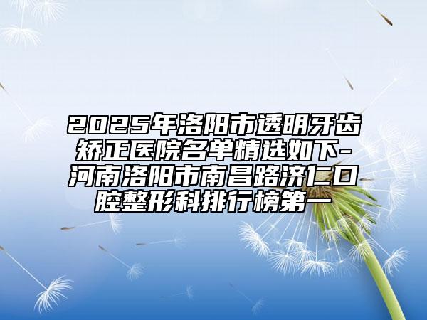 2025年洛陽(yáng)市透明牙齒矯正醫(yī)院名單精選如下-河南洛陽(yáng)市南昌路濟(jì)仁口腔整形科排行榜第一