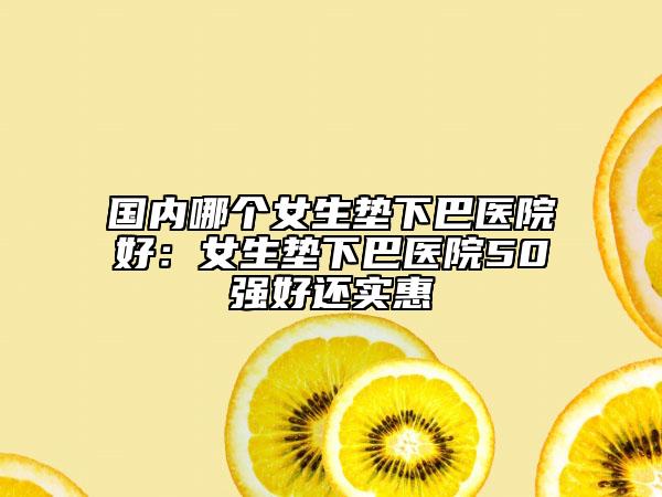 國(guó)內(nèi)哪個(gè)女生墊下巴醫(yī)院好：女生墊下巴醫(yī)院50強(qiáng)好還實(shí)惠